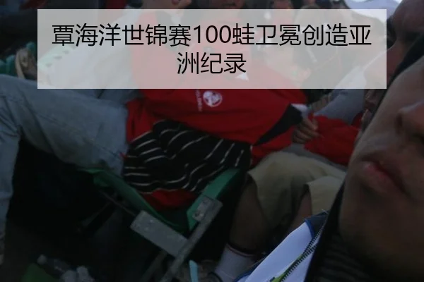 覃海洋世锦赛100蛙卫冕创造亚洲纪录