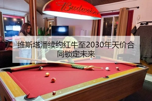 维斯塔潘续约红牛至2030年天价合同锁定未来
