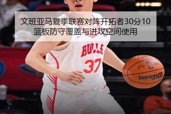 文班亚马夏季联赛对阵开拓者30分10篮板防守覆盖与进攻空间使用