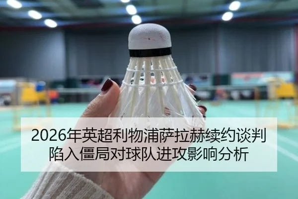 2026年英超利物浦萨拉赫续约谈判陷入僵局对球队进攻影响分析